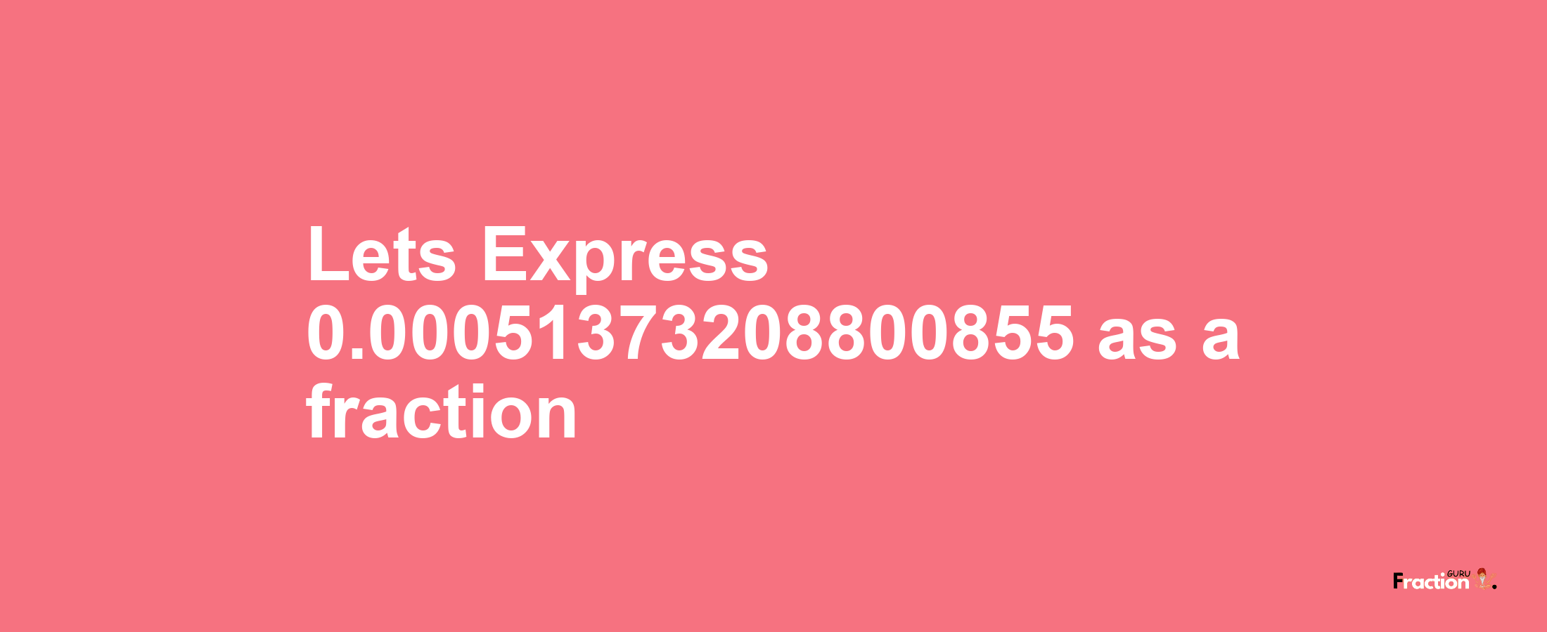 Lets Express 0.00051373208800855 as afraction